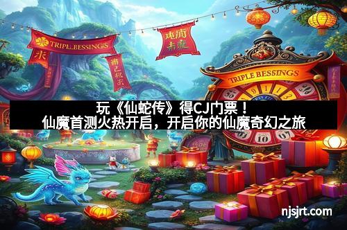 玩《仙蛇传》得CJ门票！仙魔首测火热开启，开启你的仙魔奇幻之旅